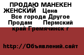 ПРОДАЮ МАНЕКЕН ЖЕНСКИЙ › Цена ­ 15 000 - Все города Другое » Продам   . Пермский край,Гремячинск г.